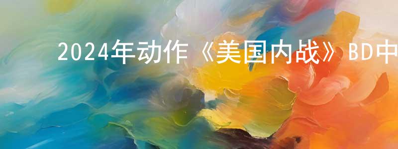 ﻿陈秀峰发布﻿2024年动作《美国内战》BD中英双字迅雷下载_电影天堂